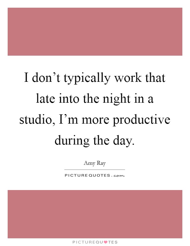 I don’t typically work that late into the night in a studio, I’m more productive during the day Picture Quote #1