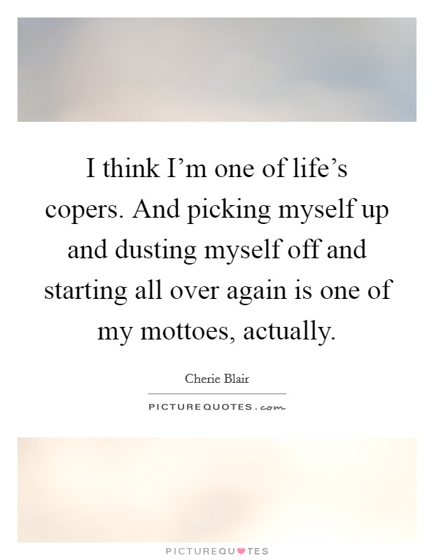 I think I'm one of life's copers. And picking myself up and dusting myself off and starting all over again is one of my mottoes, actually. Picture Quote #1