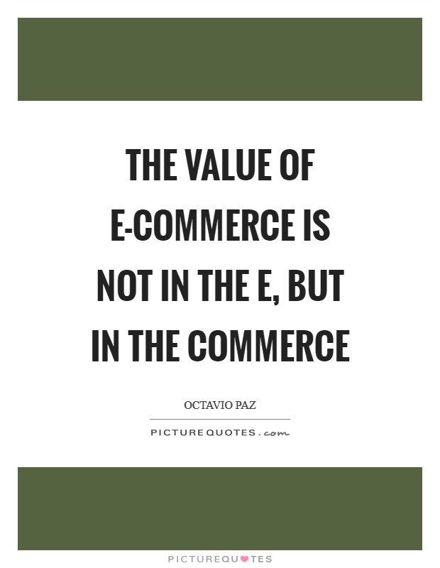 The value of e-commerce is not in the e, but in the commerce Picture Quote #1