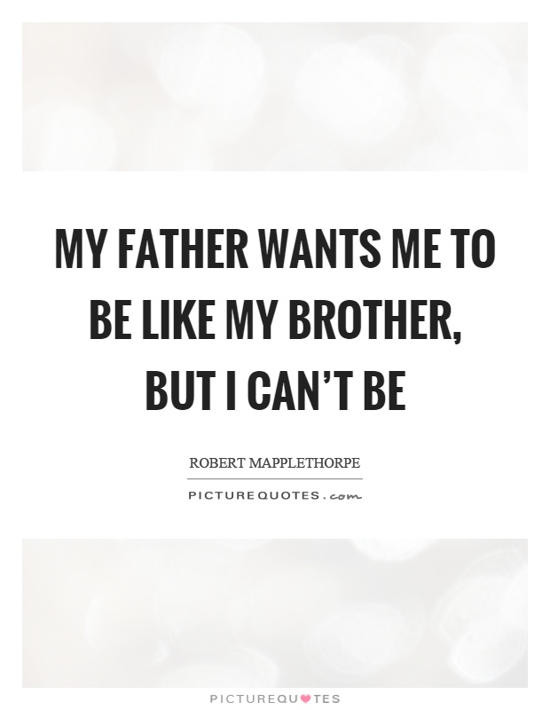 My father wants me to be like my brother, but I can’t be Picture Quote #1