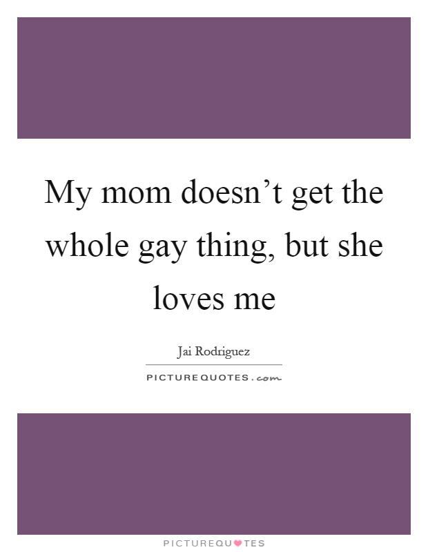 My mom doesn’t get the whole gay thing, but she loves me Picture Quote #1