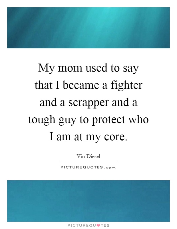 My mom used to say that I became a fighter and a scrapper and a tough guy to protect who I am at my core Picture Quote #1