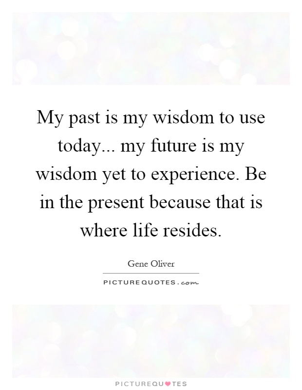 My past is my wisdom to use today... my future is my wisdom yet to experience. Be in the present because that is where life resides Picture Quote #1
