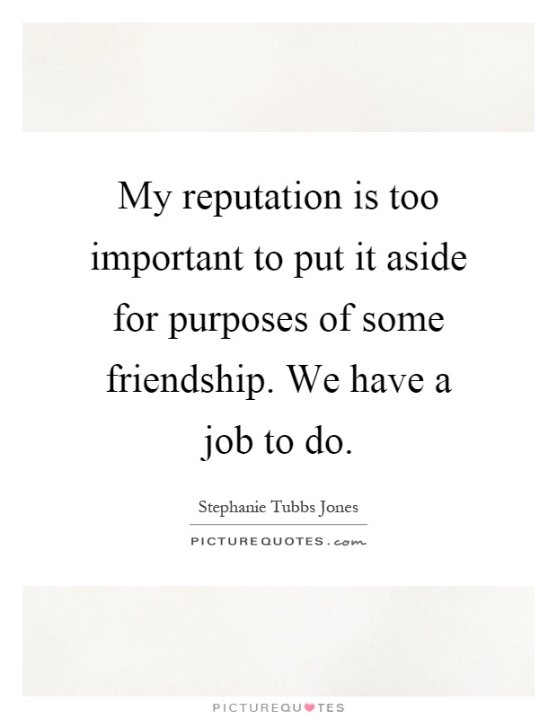 My reputation is too important to put it aside for purposes of some friendship. We have a job to do Picture Quote #1