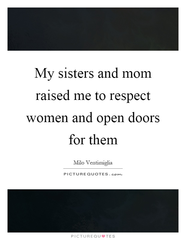 My sisters and mom raised me to respect women and open doors for them Picture Quote #1