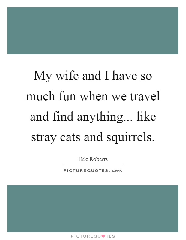 My wife and I have so much fun when we travel and find anything... like stray cats and squirrels Picture Quote #1