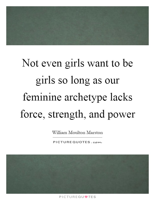 Not even girls want to be girls so long as our feminine archetype lacks force, strength, and power Picture Quote #1