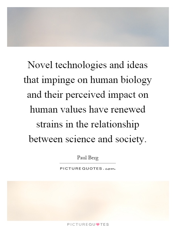 Novel technologies and ideas that impinge on human biology and their perceived impact on human values have renewed strains in the relationship between science and society Picture Quote #1