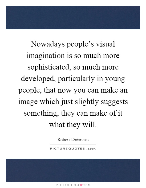 Nowadays people’s visual imagination is so much more sophisticated, so much more developed, particularly in young people, that now you can make an image which just slightly suggests something, they can make of it what they will Picture Quote #1