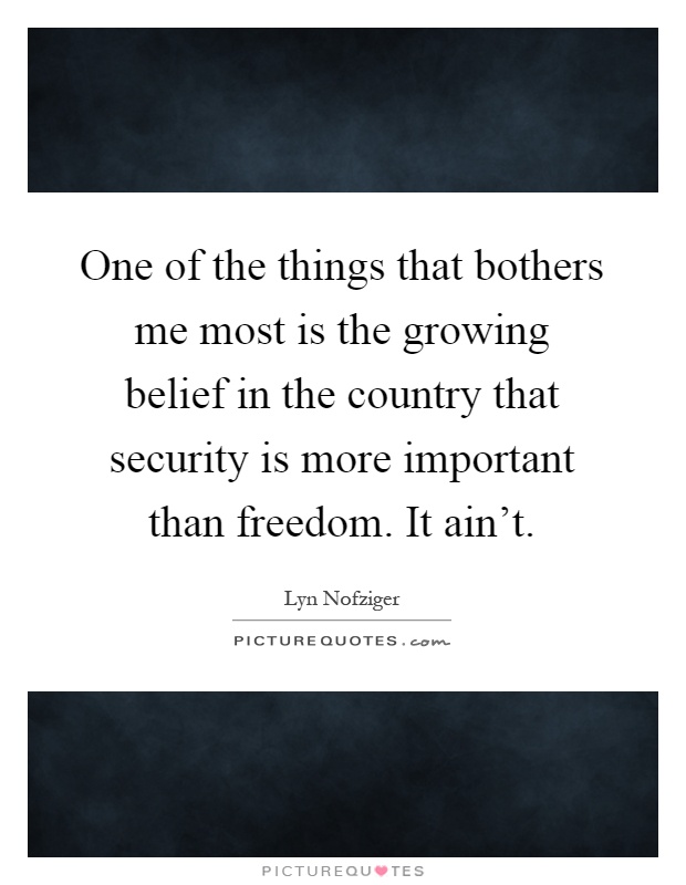 One of the things that bothers me most is the growing belief in the country that security is more important than freedom. It ain’t Picture Quote #1