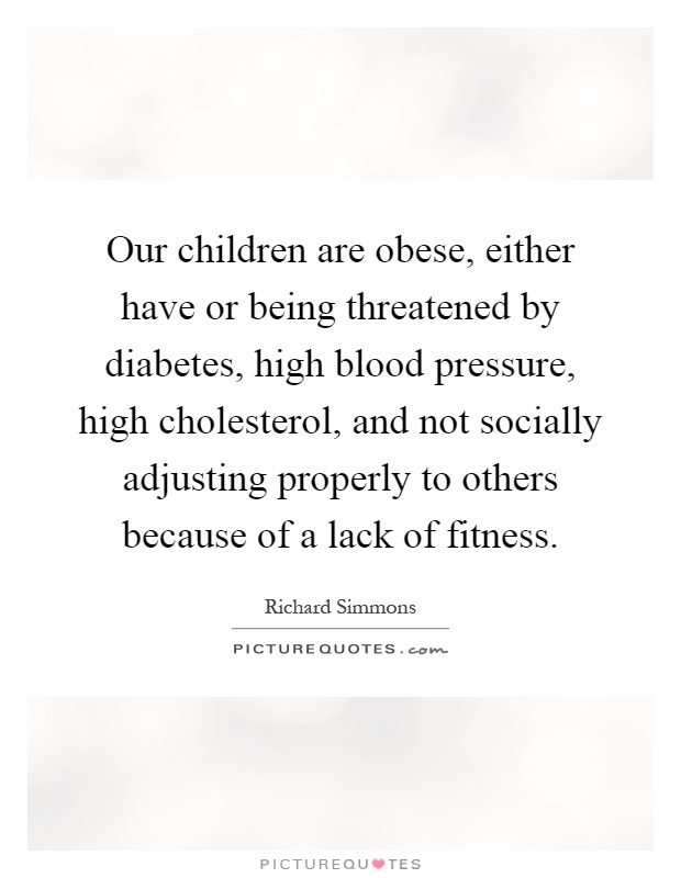 Our children are obese, either have or being threatened by diabetes, high blood pressure, high cholesterol, and not socially adjusting properly to others because of a lack of fitness Picture Quote #1