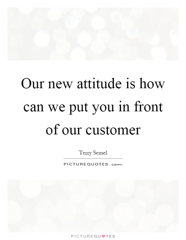 Our new attitude is how can we put you in front of our customer Picture Quote #1