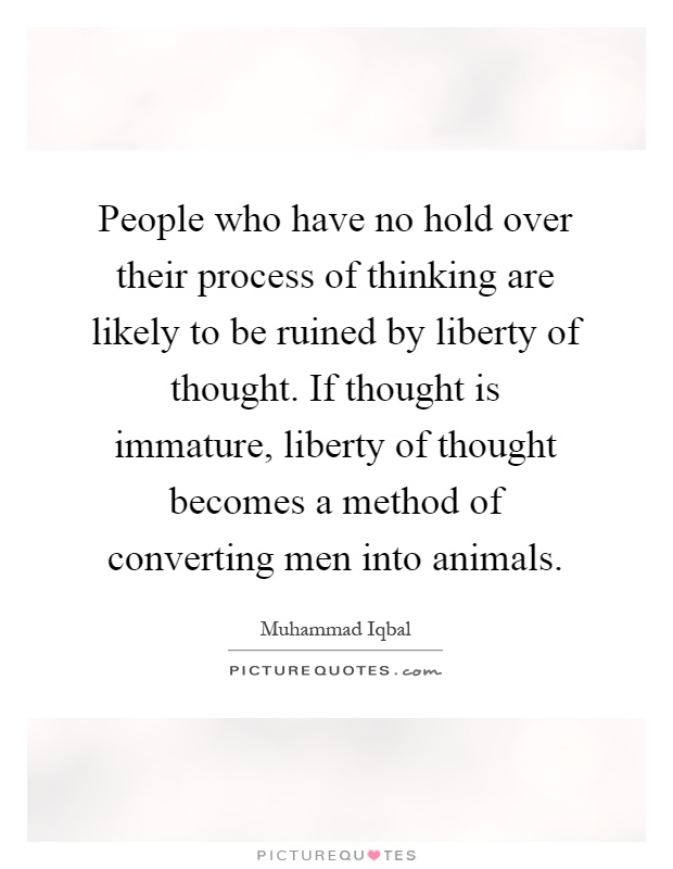 People who have no hold over their process of thinking are likely to be ruined by liberty of thought. If thought is immature, liberty of thought becomes a method of converting men into animals Picture Quote #1