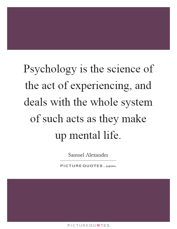 Psychology is the science of the act of experiencing, and deals with the whole system of such acts as they make up mental life Picture Quote #1