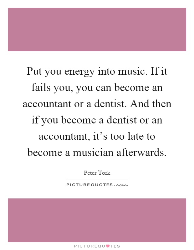 Put you energy into music. If it fails you, you can become an accountant or a dentist. And then if you become a dentist or an accountant, it’s too late to become a musician afterwards Picture Quote #1