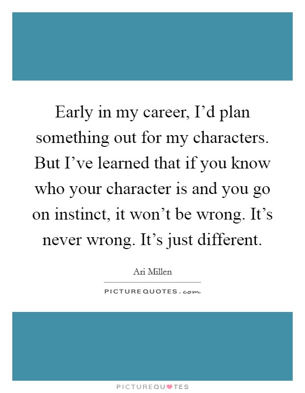 Early in my career, I'd plan something out for my characters. But I've learned that if you know who your character is and you go on instinct, it won't be wrong. It's never wrong. It's just different. Picture Quote #1
