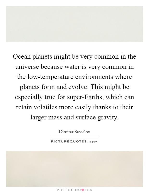 Ocean planets might be very common in the universe because water is very common in the low-temperature environments where planets form and evolve. This might be especially true for super-Earths, which can retain volatiles more easily thanks to their larger mass and surface gravity Picture Quote #1