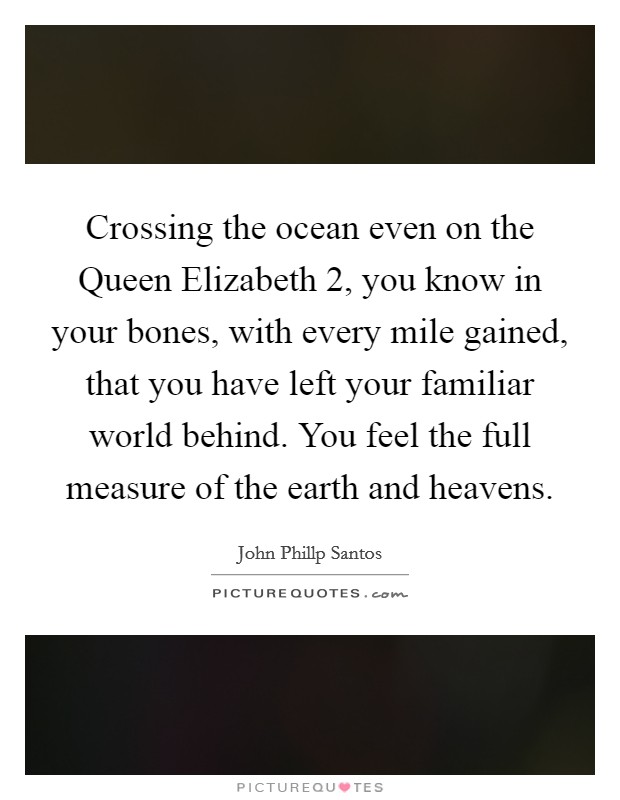 Crossing the ocean even on the Queen Elizabeth 2, you know in your bones, with every mile gained, that you have left your familiar world behind. You feel the full measure of the earth and heavens Picture Quote #1