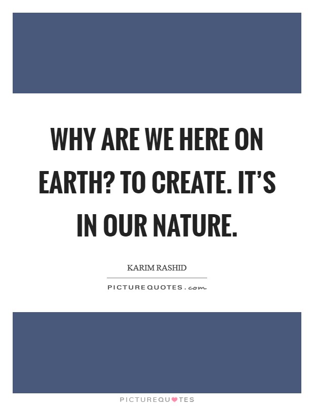 Why are we here on earth? To create. It’s in our nature Picture Quote #1