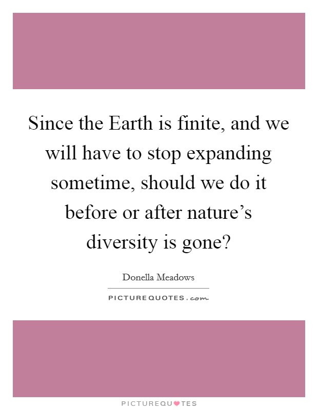 Since the Earth is finite, and we will have to stop expanding sometime, should we do it before or after nature’s diversity is gone? Picture Quote #1