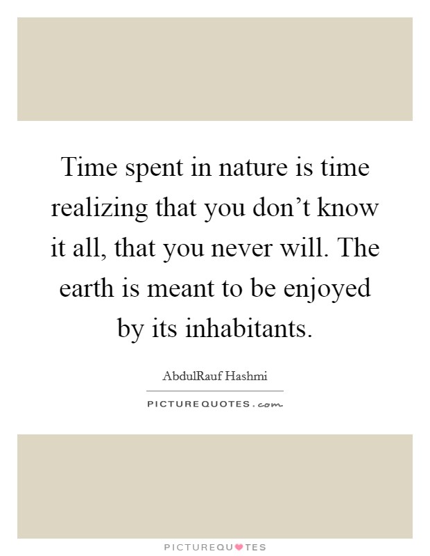 Time spent in nature is time realizing that you don't know it all, that you never will. The earth is meant to be enjoyed by its inhabitants. Picture Quote #1