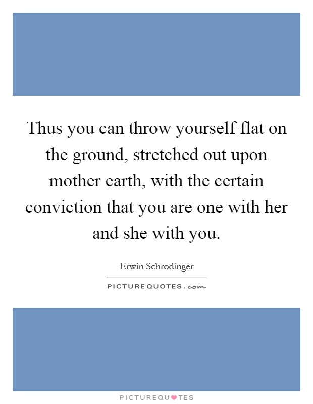 Thus you can throw yourself flat on the ground, stretched out upon mother earth, with the certain conviction that you are one with her and she with you Picture Quote #1