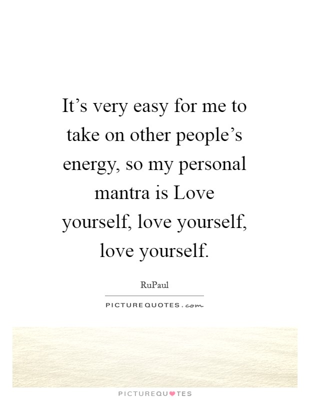 It’s very easy for me to take on other people’s energy, so my personal mantra is  Love yourself, love yourself, love yourself Picture Quote #1