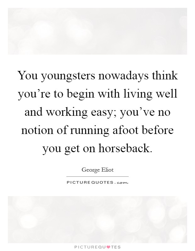 You youngsters nowadays think you’re to begin with living well and working easy; you’ve no notion of running afoot before you get on horseback Picture Quote #1
