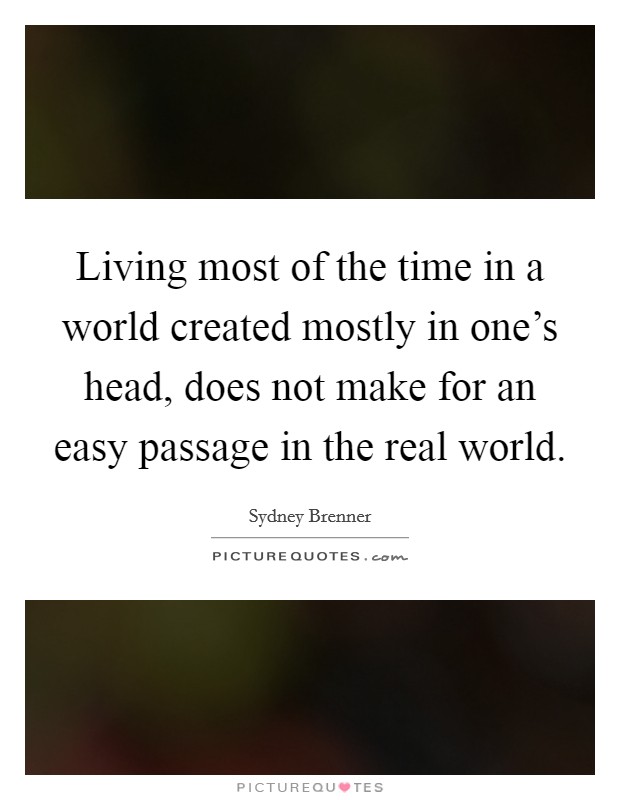 Living most of the time in a world created mostly in one’s head, does not make for an easy passage in the real world Picture Quote #1