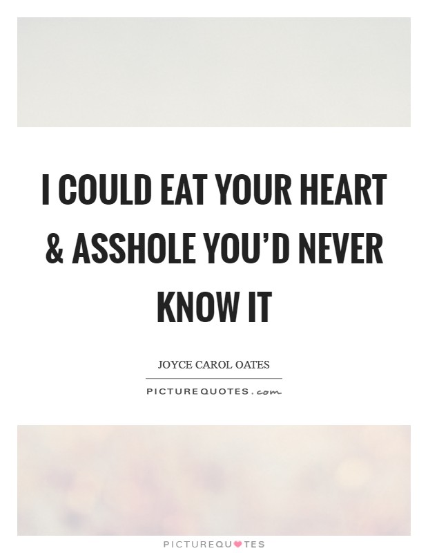 I could EAT YOUR HEART and asshole you'd never know it Picture Quote #1