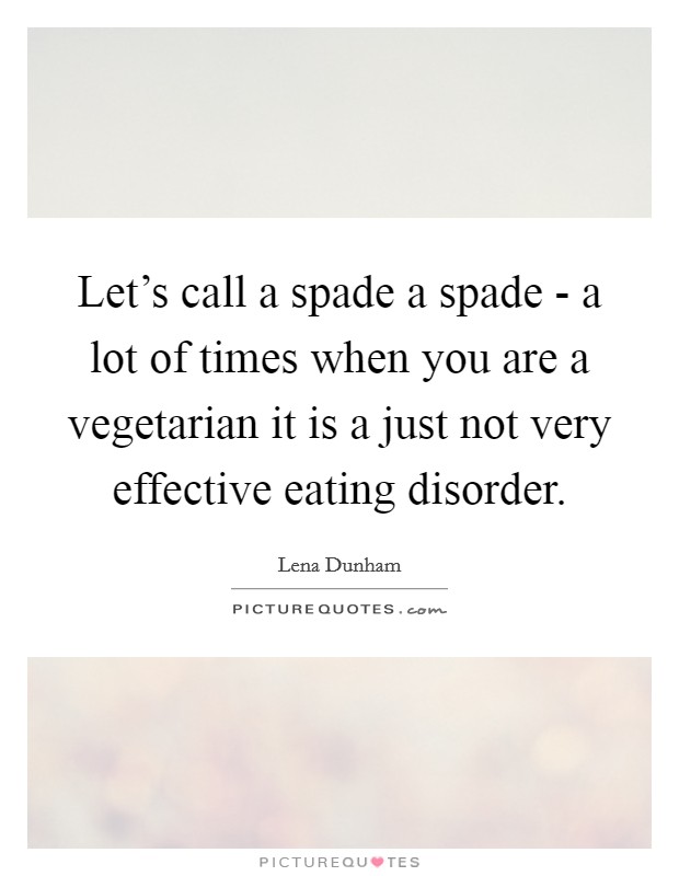 Let’s call a spade a spade - a lot of times when you are a vegetarian it is a just not very effective eating disorder Picture Quote #1