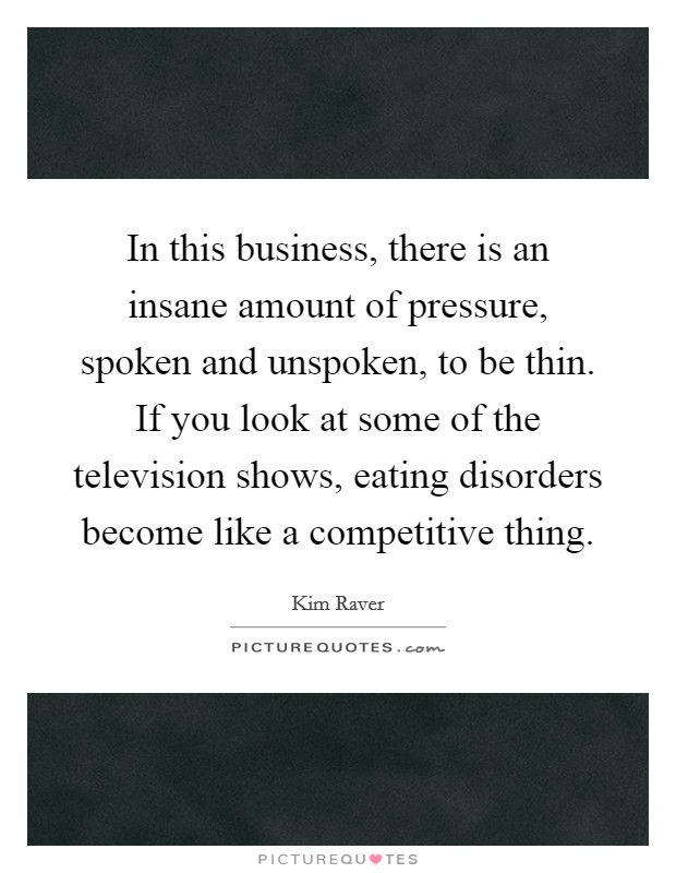 In this business, there is an insane amount of pressure, spoken and unspoken, to be thin. If you look at some of the television shows, eating disorders become like a competitive thing Picture Quote #1