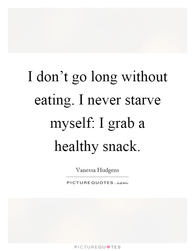 I don’t go long without eating. I never starve myself: I grab a healthy snack Picture Quote #1