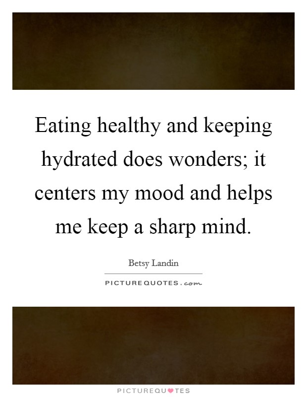 Eating healthy and keeping hydrated does wonders; it centers my mood and helps me keep a sharp mind Picture Quote #1