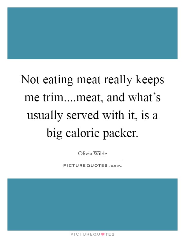 Not eating meat really keeps me trim....meat, and what’s usually served with it, is a big calorie packer Picture Quote #1