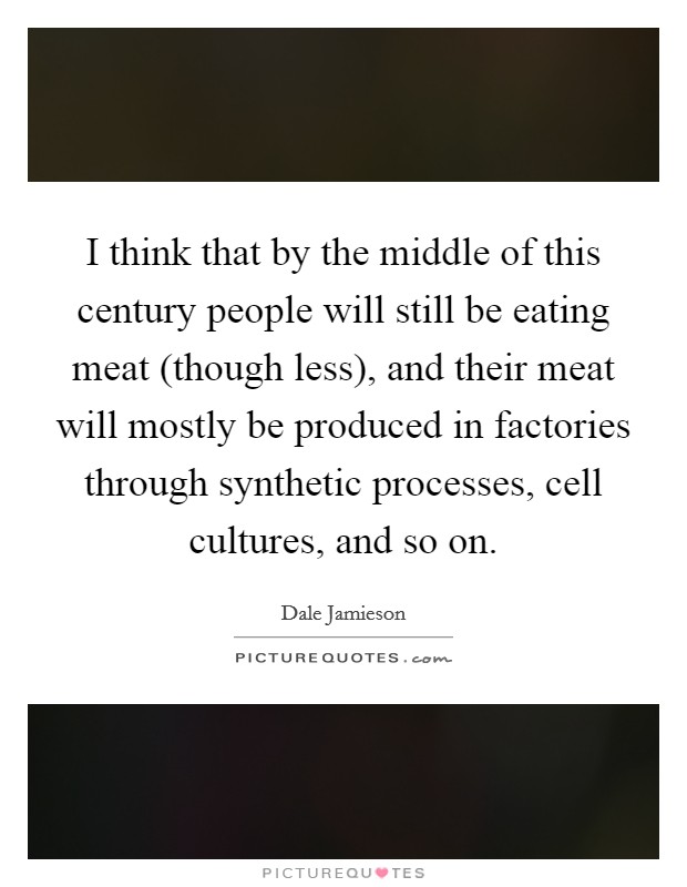 I think that by the middle of this century people will still be eating meat (though less), and their meat will mostly be produced in factories through synthetic processes, cell cultures, and so on Picture Quote #1