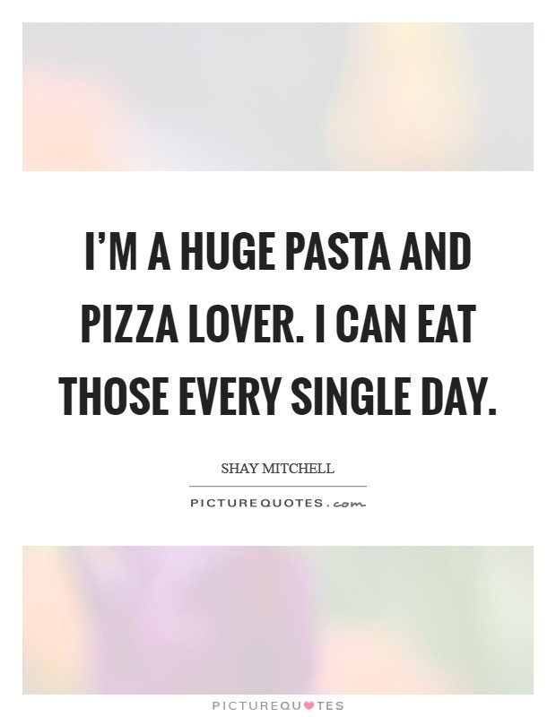 I'm a huge pasta and pizza lover. I can eat those every single day. Picture Quote #1