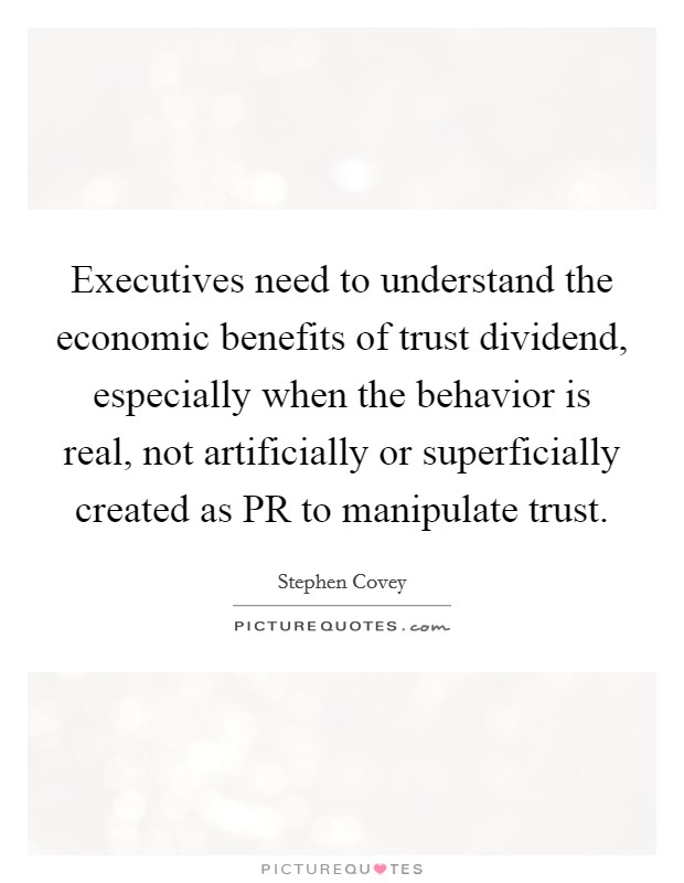 Executives need to understand the economic benefits of trust dividend, especially when the behavior is real, not artificially or superficially created as PR to manipulate trust. Picture Quote #1
