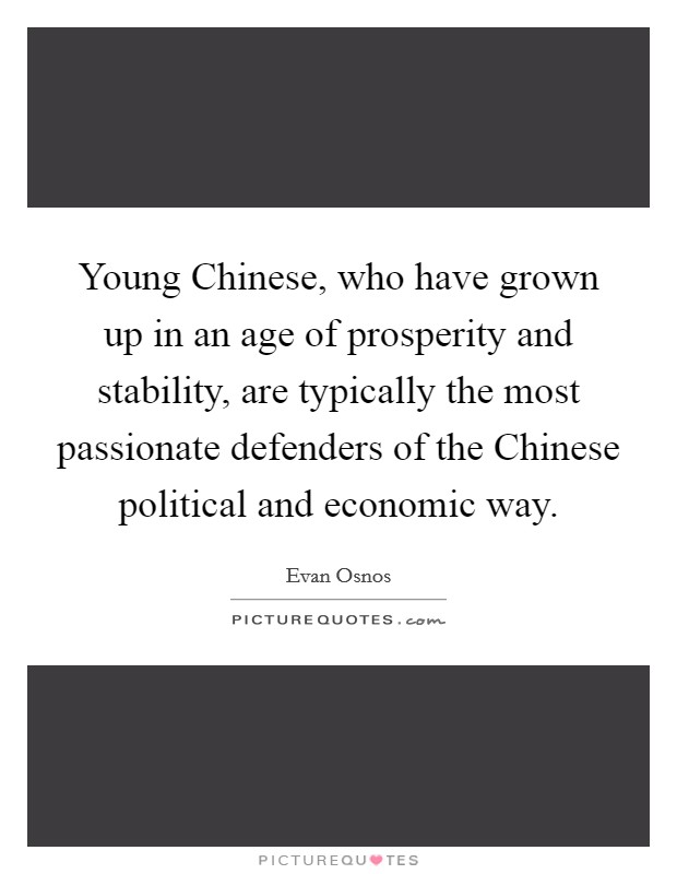 Young Chinese, who have grown up in an age of prosperity and stability, are typically the most passionate defenders of the Chinese political and economic way. Picture Quote #1