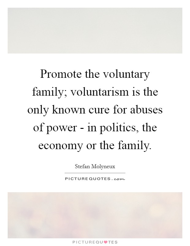 Promote the voluntary family; voluntarism is the only known cure for abuses of power - in politics, the economy or the family. Picture Quote #1