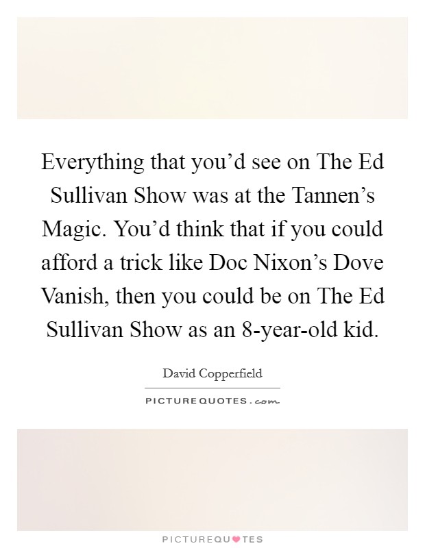 Everything that you’d see on The Ed Sullivan Show was at the Tannen’s Magic. You’d think that if you could afford a trick like Doc Nixon’s Dove Vanish, then you could be on The Ed Sullivan Show as an 8-year-old kid Picture Quote #1