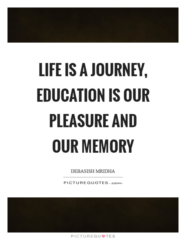 Life is a journey, education is our pleasure and our memory Picture Quote #1