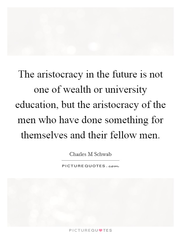 The aristocracy in the future is not one of wealth or university education, but the aristocracy of the men who have done something for themselves and their fellow men. Picture Quote #1