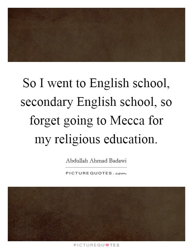 So I went to English school, secondary English school, so forget going to Mecca for my religious education Picture Quote #1