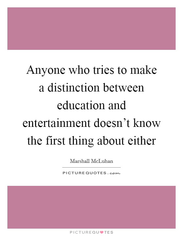 Anyone who tries to make a distinction between education and entertainment doesn’t know the first thing about either Picture Quote #1