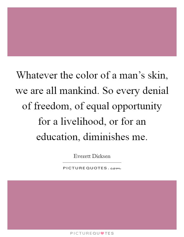 Whatever the color of a man’s skin, we are all mankind. So every denial of freedom, of equal opportunity for a livelihood, or for an education, diminishes me Picture Quote #1