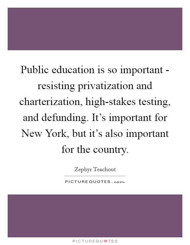 Public education is so important - resisting privatization and charterization, high-stakes testing, and defunding. It’s important for New York, but it’s also important for the country Picture Quote #1