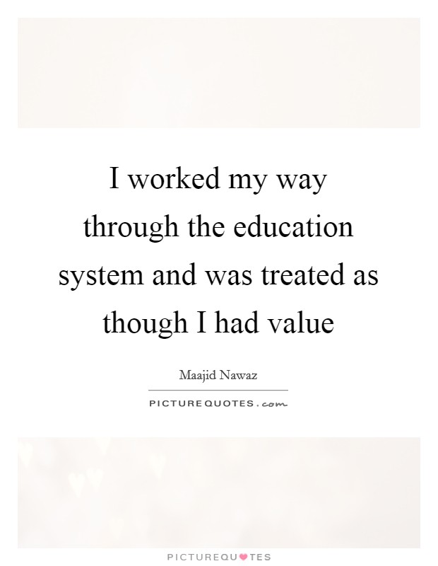 I worked my way through the education system and was treated as though I had value Picture Quote #1