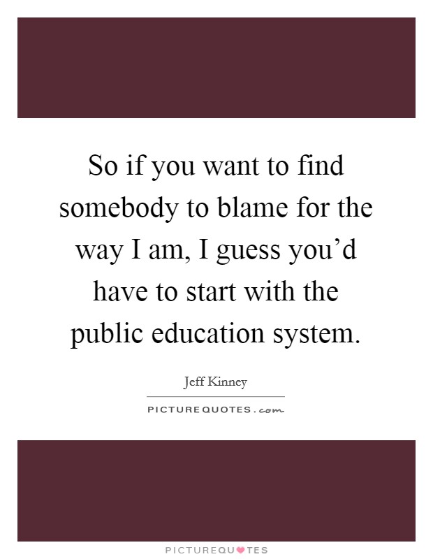 So if you want to find somebody to blame for the way I am, I guess you’d have to start with the public education system Picture Quote #1