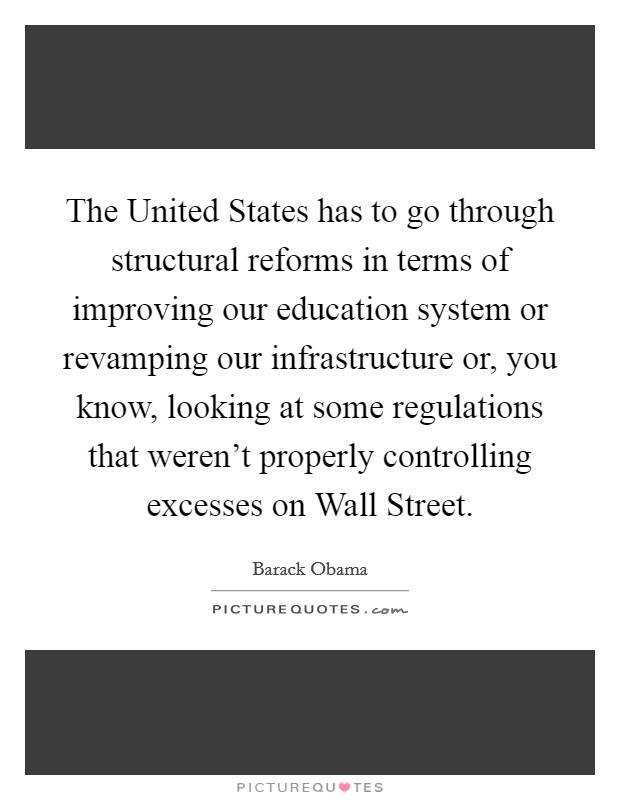 The United States has to go through structural reforms in terms of improving our education system or revamping our infrastructure or, you know, looking at some regulations that weren’t properly controlling excesses on Wall Street Picture Quote #1